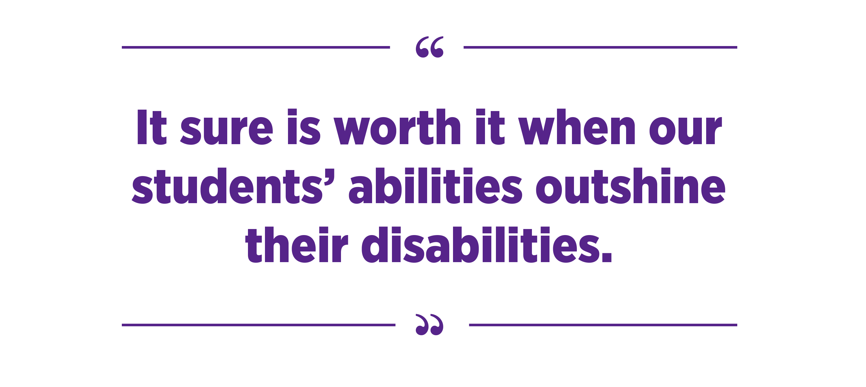 "It sure is worth it when our students’ abilities outshine their disabilities."