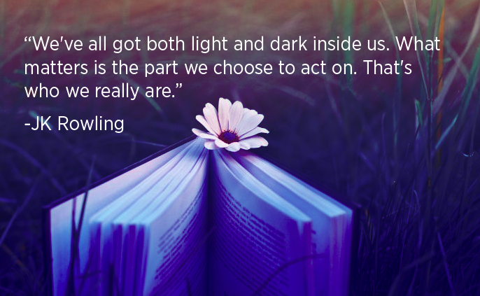 "“We've all got both light and dark inside us. What matters is the part we choose to act on. That's who we really are.” - JK Rowling